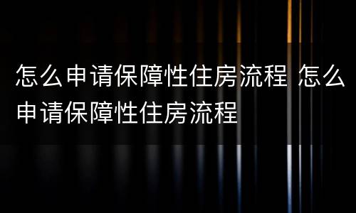 怎么申请保障性住房流程 怎么申请保障性住房流程
