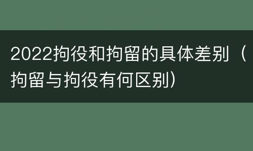 2022拘役和拘留的具体差别（拘留与拘役有何区别）