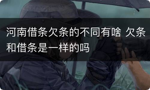 河南借条欠条的不同有啥 欠条和借条是一样的吗