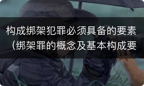 构成绑架犯罪必须具备的要素（绑架罪的概念及基本构成要件）