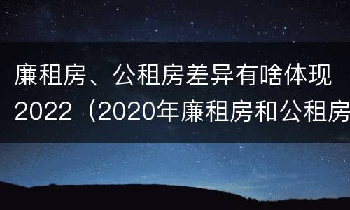 廉租房、公租房差异有啥体现2022（2020年廉租房和公租房的区别）