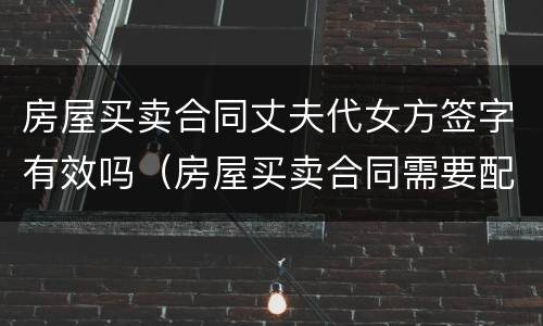 房屋买卖合同丈夫代女方签字有效吗（房屋买卖合同需要配偶签字吗）