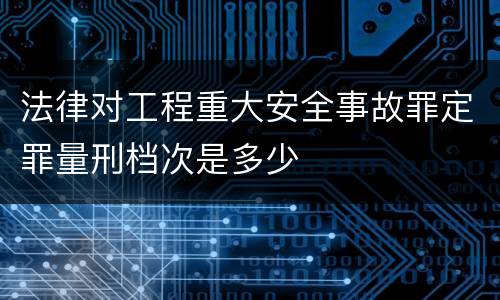 法律对工程重大安全事故罪定罪量刑档次是多少