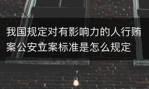 我国规定对有影响力的人行贿案公安立案标准是怎么规定