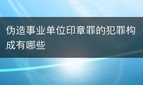 伪造事业单位印章罪的犯罪构成有哪些