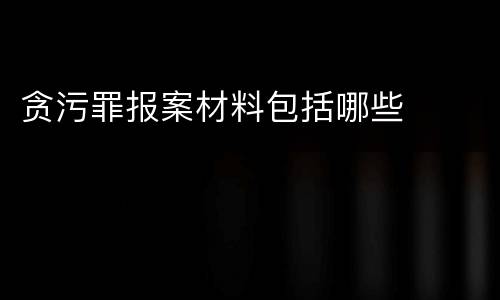 贪污罪报案材料包括哪些