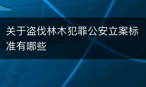 关于盗伐林木犯罪公安立案标准有哪些