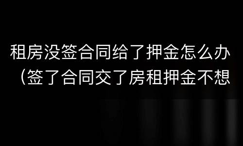 租房没签合同给了押金怎么办（签了合同交了房租押金不想租）