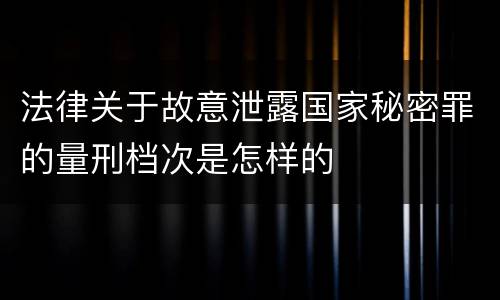 法律关于故意泄露国家秘密罪的量刑档次是怎样的