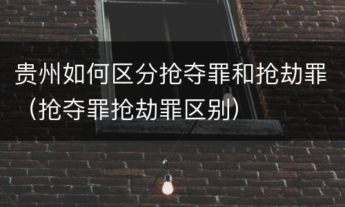 贵州如何区分抢夺罪和抢劫罪（抢夺罪抢劫罪区别）