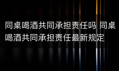 同桌喝酒共同承担责任吗 同桌喝酒共同承担责任最新规定