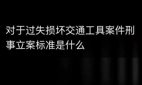 对于过失损坏交通工具案件刑事立案标准是什么
