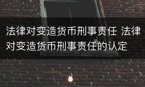 法律对变造货币刑事责任 法律对变造货币刑事责任的认定