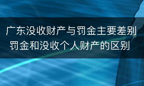 广东没收财产与罚金主要差别 罚金和没收个人财产的区别