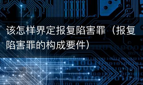 该怎样界定报复陷害罪（报复陷害罪的构成要件）