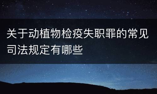 关于动植物检疫失职罪的常见司法规定有哪些