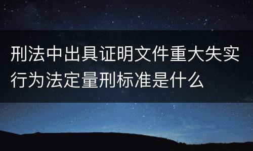 刑法中出具证明文件重大失实行为法定量刑标准是什么