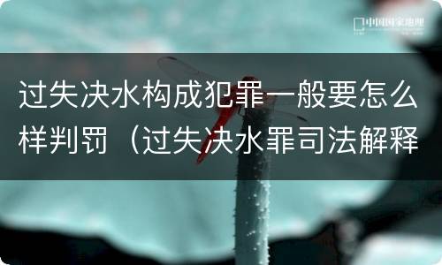 过失决水构成犯罪一般要怎么样判罚（过失决水罪司法解释）