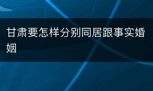 甘肃要怎样分别同居跟事实婚姻
