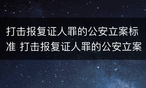 打击报复证人罪的公安立案标准 打击报复证人罪的公安立案标准是什么
