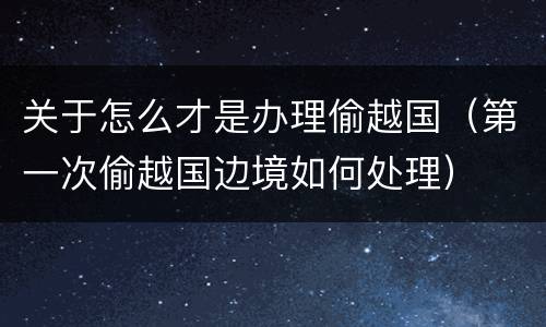 关于怎么才是办理偷越国（第一次偷越国边境如何处理）