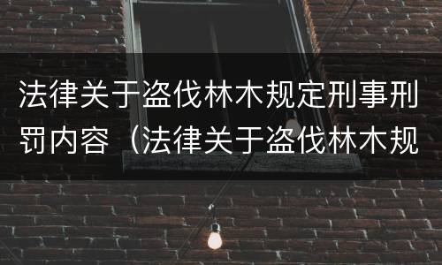 法律关于盗伐林木规定刑事刑罚内容（法律关于盗伐林木规定刑事刑罚内容）
