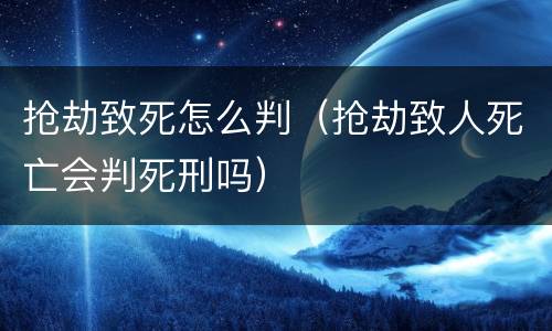 抢劫致死怎么判（抢劫致人死亡会判死刑吗）