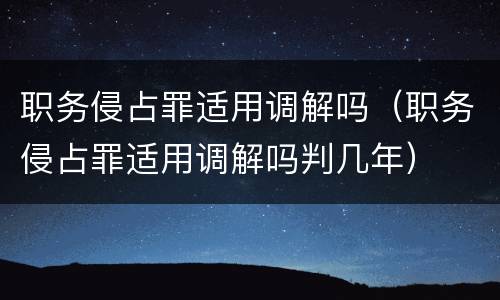 职务侵占罪适用调解吗（职务侵占罪适用调解吗判几年）