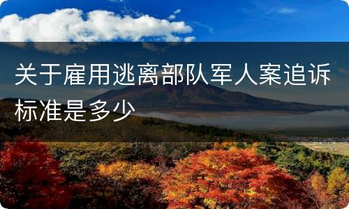关于雇用逃离部队军人案追诉标准是多少