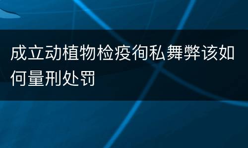 成立动植物检疫徇私舞弊该如何量刑处罚
