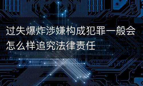 过失爆炸涉嫌构成犯罪一般会怎么样追究法律责任