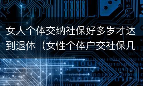 女人个体交纳社保好多岁才达到退休（女性个体户交社保几岁可以退休）