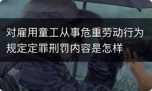 对雇用童工从事危重劳动行为规定定罪刑罚内容是怎样