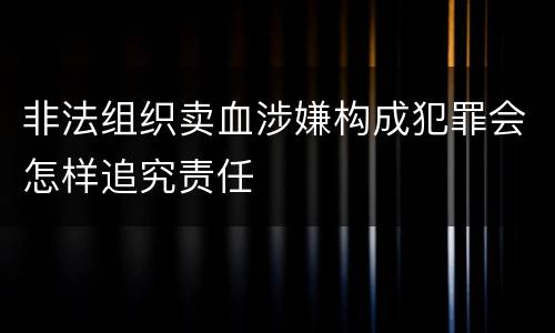 非法组织卖血涉嫌构成犯罪会怎样追究责任