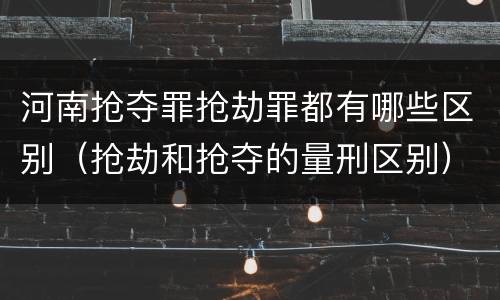 河南抢夺罪抢劫罪都有哪些区别（抢劫和抢夺的量刑区别）