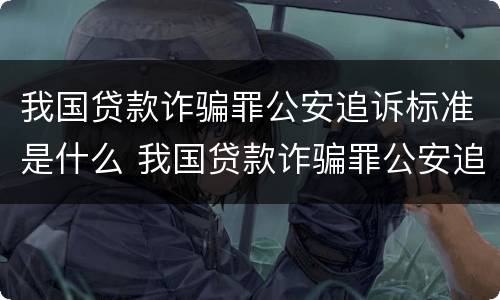 我国贷款诈骗罪公安追诉标准是什么 我国贷款诈骗罪公安追诉标准是什么意思