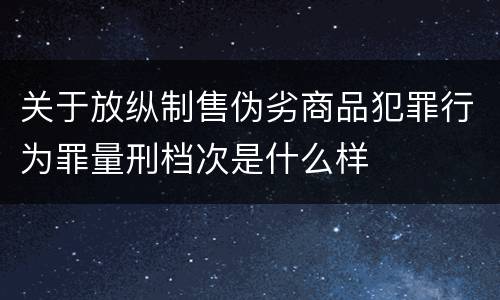 关于放纵制售伪劣商品犯罪行为罪量刑档次是什么样