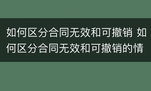 如何区分合同无效和可撤销 如何区分合同无效和可撤销的情形