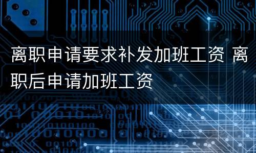 离职申请要求补发加班工资 离职后申请加班工资