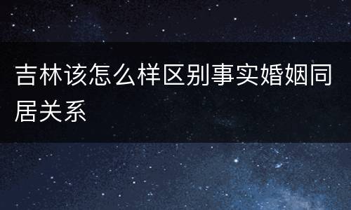 吉林该怎么样区别事实婚姻同居关系