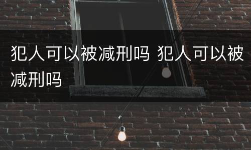 犯人可以被减刑吗 犯人可以被减刑吗