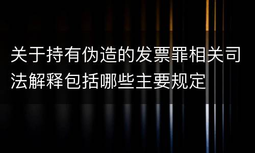 关于持有伪造的发票罪相关司法解释包括哪些主要规定