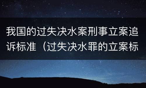 我国的过失决水案刑事立案追诉标准（过失决水罪的立案标准）