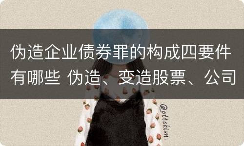 伪造企业债券罪的构成四要件有哪些 伪造、变造股票、公司、企业债券罪