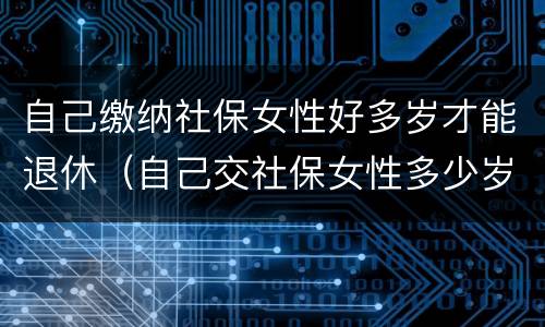 自己缴纳社保女性好多岁才能退休（自己交社保女性多少岁退休）