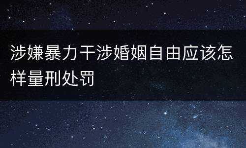 涉嫌暴力干涉婚姻自由应该怎样量刑处罚