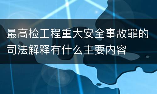最高检工程重大安全事故罪的司法解释有什么主要内容