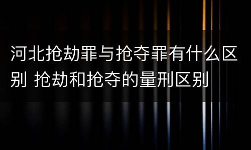 河北抢劫罪与抢夺罪有什么区别 抢劫和抢夺的量刑区别