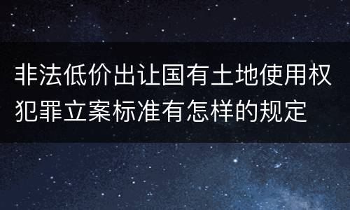 非法低价出让国有土地使用权犯罪立案标准有怎样的规定