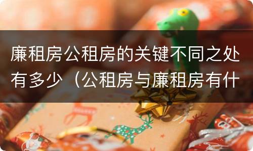 廉租房公租房的关键不同之处有多少（公租房与廉租房有什么不同）